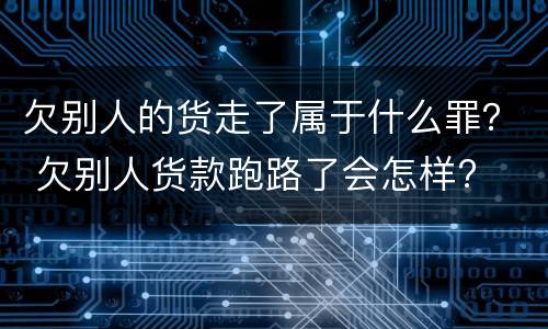 欠别人的货走了属于什么罪？ 欠别人货款跑路了会怎样?