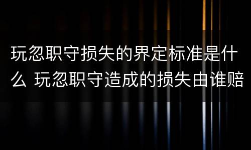 玩忽职守损失的界定标准是什么 玩忽职守造成的损失由谁赔