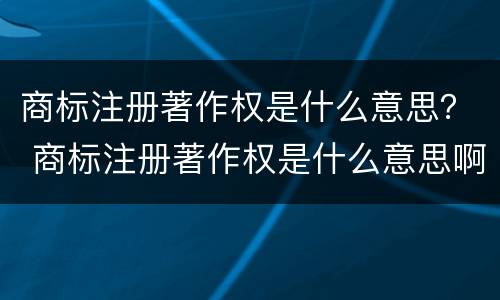 商标注册著作权是什么意思？ 商标注册著作权是什么意思啊