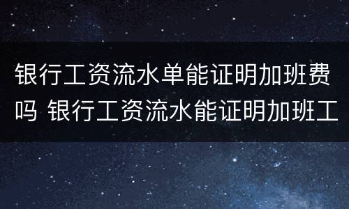 银行工资流水单能证明加班费吗 银行工资流水能证明加班工资
