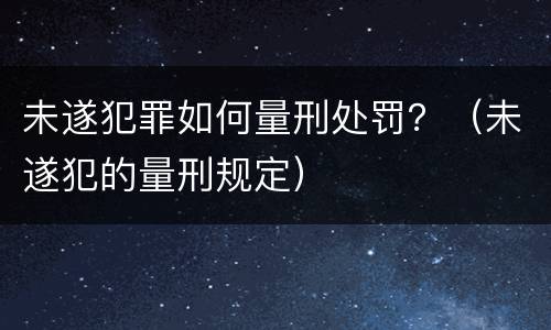 未遂犯罪如何量刑处罚？（未遂犯的量刑规定）