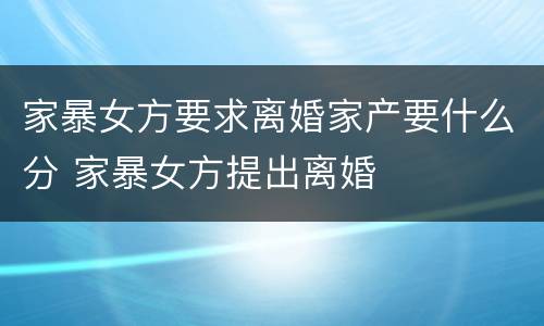 家暴女方要求离婚家产要什么分 家暴女方提出离婚