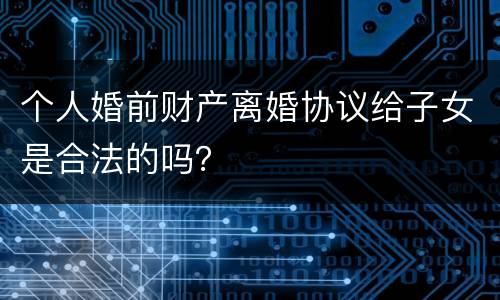 个人婚前财产离婚协议给子女是合法的吗？