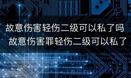 故意伤害轻伤二级可以私了吗 故意伤害罪轻伤二级可以私了吗