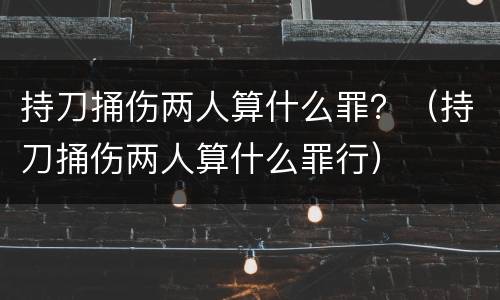 持刀捅伤两人算什么罪？（持刀捅伤两人算什么罪行）