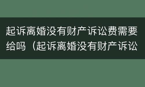 起诉离婚没有财产诉讼费需要给吗（起诉离婚没有财产诉讼费需要给吗多少钱）