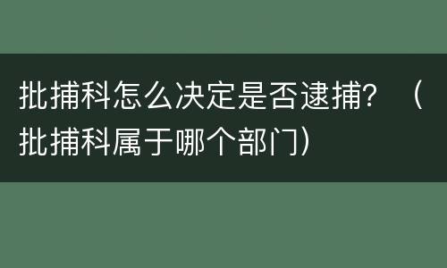 批捕科怎么决定是否逮捕？（批捕科属于哪个部门）