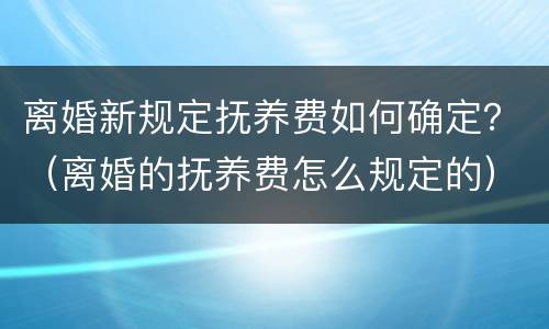 离婚新规定抚养费如何确定？（离婚的抚养费怎么规定的）