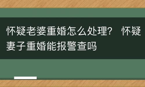 怀疑老婆重婚怎么处理？ 怀疑妻子重婚能报警查吗