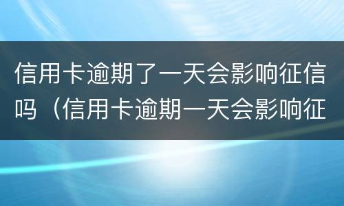信用卡逾期了一天会影响征信吗（信用卡逾期一天会影响征信吗工商）
