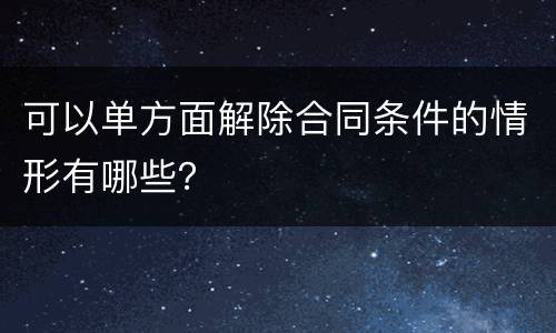 可以单方面解除合同条件的情形有哪些？