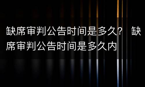 缺席审判公告时间是多久？ 缺席审判公告时间是多久内