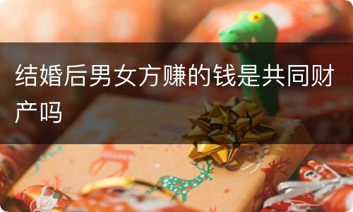 结婚后男女方赚的钱是共同财产吗