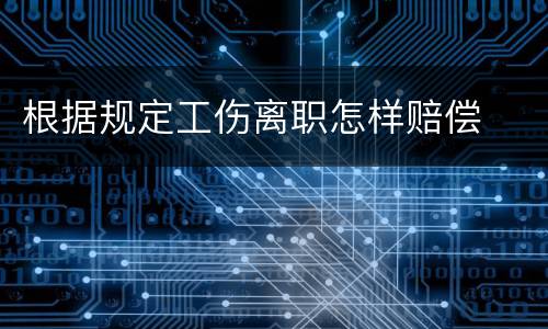 根据规定工伤离职怎样赔偿