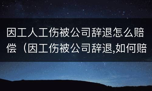 因工人工伤被公司辞退怎么赔偿（因工伤被公司辞退,如何赔偿我的）