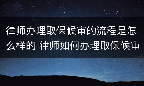 律师办理取保候审的流程是怎么样的 律师如何办理取保候审?