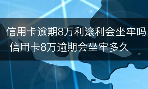 信用卡逾期8万利滚利会坐牢吗 信用卡8万逾期会坐牢多久
