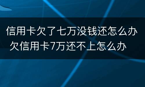 信用卡欠了七万没钱还怎么办 欠信用卡7万还不上怎么办
