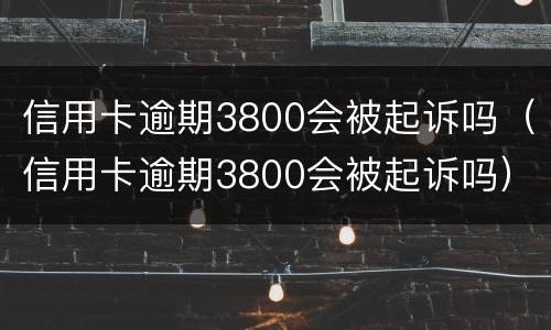 信用卡逾期3800会被起诉吗（信用卡逾期3800会被起诉吗）