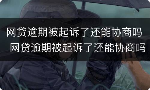 网贷逾期被起诉了还能协商吗 网贷逾期被起诉了还能协商吗知乎