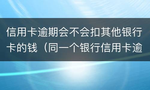 信用卡逾期会不会扣其他银行卡的钱（同一个银行信用卡逾期会不会扣储蓄卡的钱）