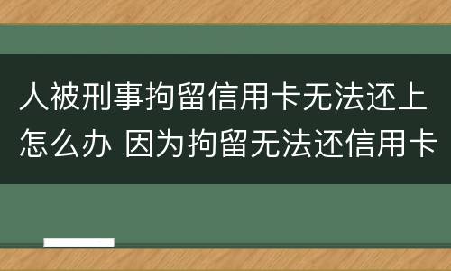 人被刑事拘留信用卡无法还上怎么办 因为拘留无法还信用卡怎么办