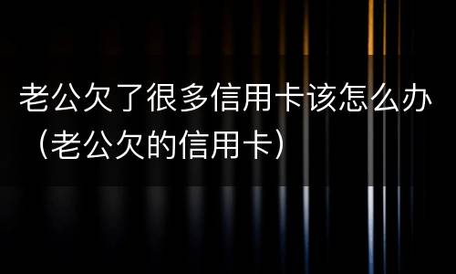 老公欠了很多信用卡该怎么办（老公欠的信用卡）