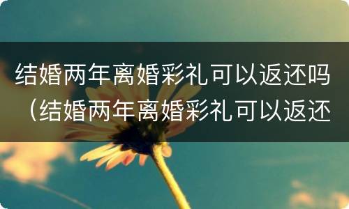 结婚两年离婚彩礼可以返还吗（结婚两年离婚彩礼可以返还吗女方）