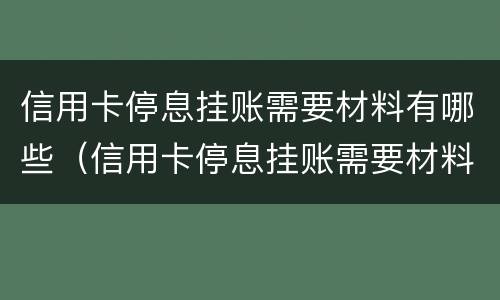信用卡停息挂账需要材料有哪些（信用卡停息挂账需要材料有哪些证明）