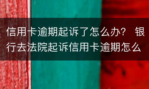 信用卡逾期起诉了怎么办？ 银行去法院起诉信用卡逾期怎么办