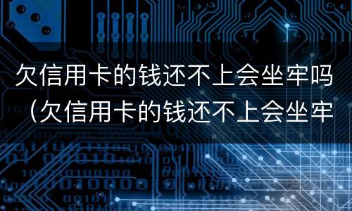 欠信用卡的钱还不上会坐牢吗（欠信用卡的钱还不上会坐牢吗坐多久）