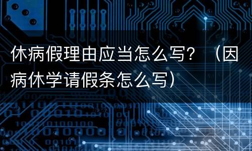 休病假理由应当怎么写？（因病休学请假条怎么写）