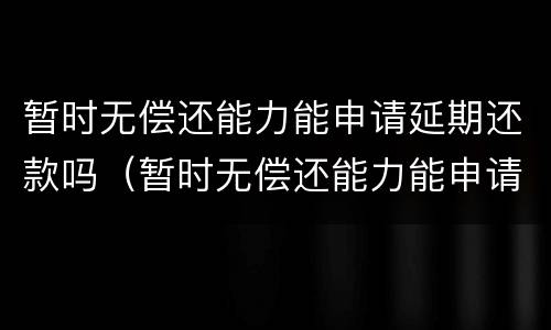 暂时无偿还能力能申请延期还款吗（暂时无偿还能力能申请延期还款吗怎么办）