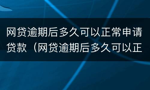 网贷逾期后多久可以正常申请贷款（网贷逾期后多久可以正常申请贷款买房）