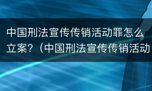 中国刑法宣传传销活动罪怎么立案?（中国刑法宣传传销活动罪怎么立案审理）