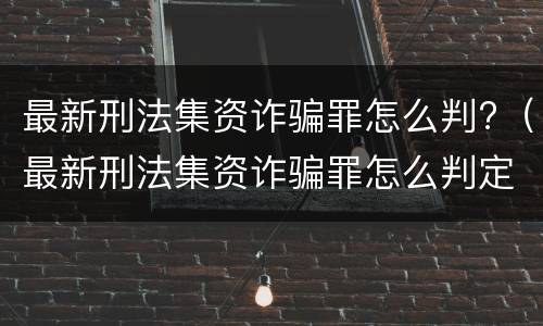 最新刑法集资诈骗罪怎么判?（最新刑法集资诈骗罪怎么判定）