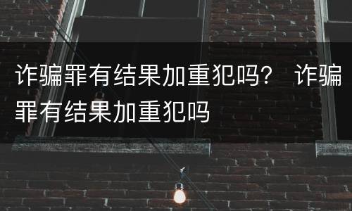 诈骗罪有结果加重犯吗？ 诈骗罪有结果加重犯吗