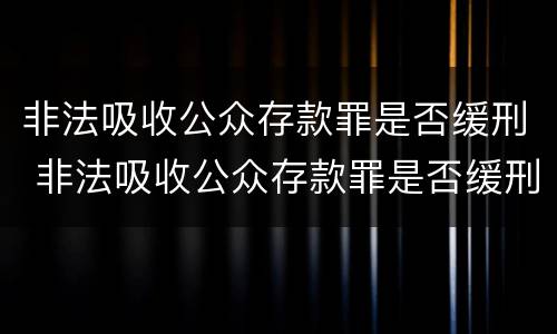 非法吸收公众存款罪是否缓刑 非法吸收公众存款罪是否缓刑了