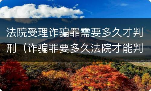 法院受理诈骗罪需要多久才判刑（诈骗罪要多久法院才能判刑）