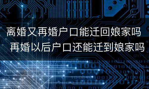 离婚又再婚户口能迁回娘家吗 再婚以后户口还能迁到娘家吗