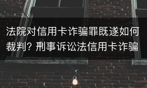法院对信用卡诈骗罪既遂如何裁判? 刑事诉讼法信用卡诈骗罪