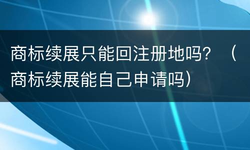 商标续展只能回注册地吗？（商标续展能自己申请吗）