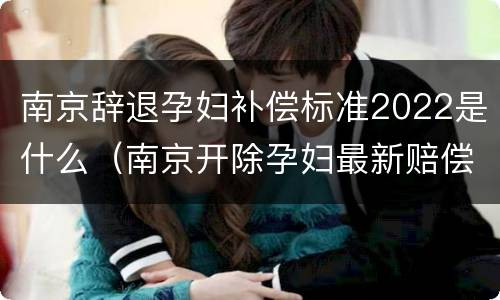 南京辞退孕妇补偿标准2022是什么（南京开除孕妇最新赔偿标准）