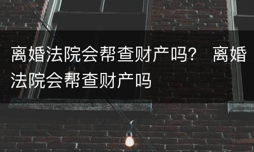 离婚法院会帮查财产吗？ 离婚法院会帮查财产吗