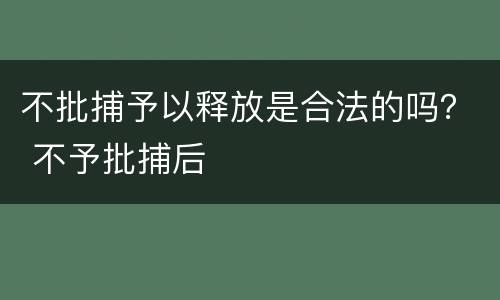 不批捕予以释放是合法的吗？ 不予批捕后