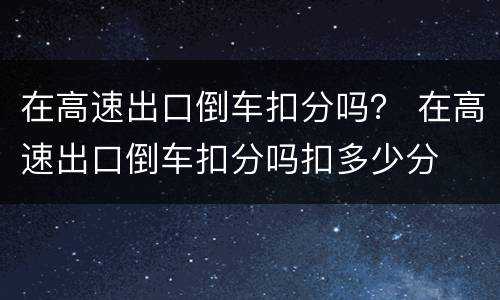 在高速出口倒车扣分吗？ 在高速出口倒车扣分吗扣多少分