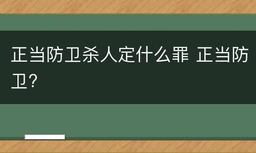 正当防卫杀人定什么罪 正当防卫?