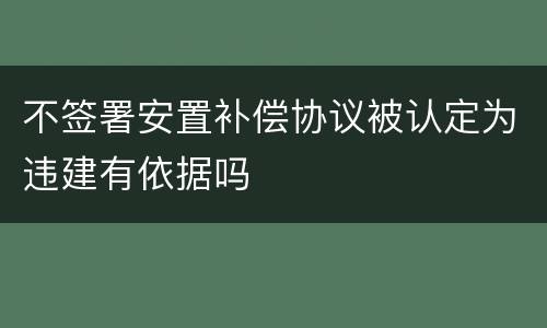 不签署安置补偿协议被认定为违建有依据吗