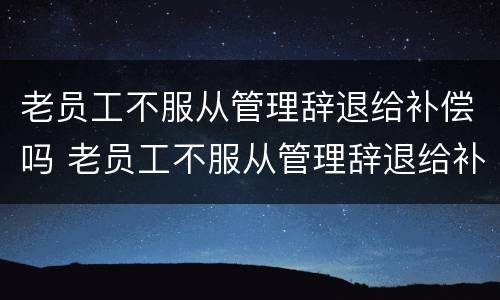 老员工不服从管理辞退给补偿吗 老员工不服从管理辞退给补偿吗合法吗