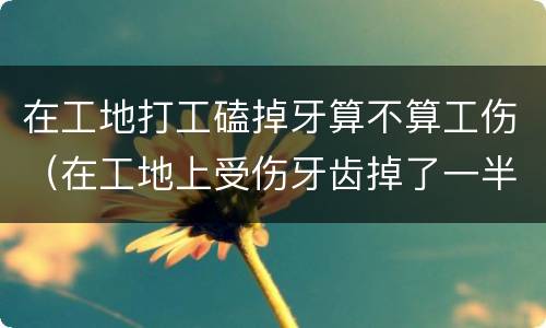 在工地打工磕掉牙算不算工伤（在工地上受伤牙齿掉了一半怎么赔偿）